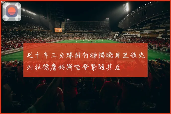 近十年三分球排行榜揭晓库里领先利拉德詹姆斯哈登紧随其后