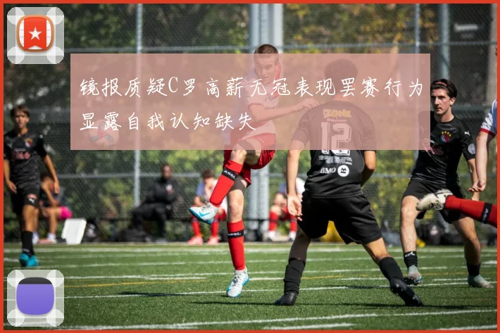 镜报质疑C罗高薪无冠表现罢赛行为显露自我认知缺失