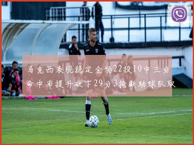 马克西表现稳定全场22投10中三分命中率提升砍下29分3抢断助球队取胜