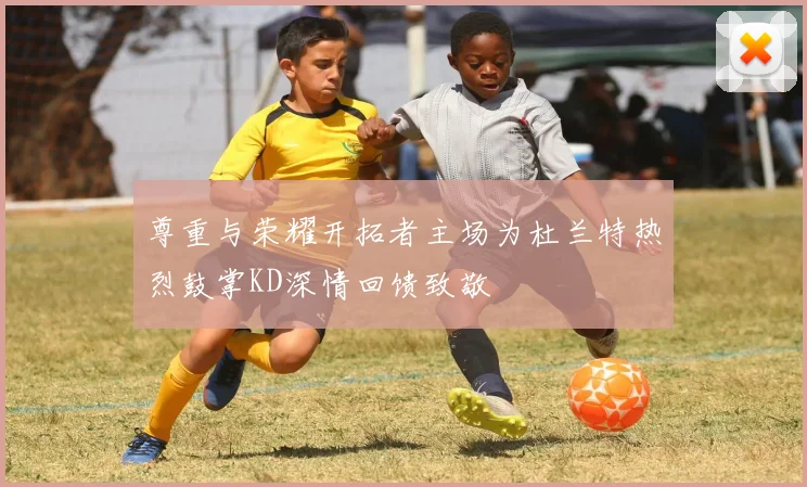 尊重与荣耀开拓者主场为杜兰特热烈鼓掌KD深情回馈致敬