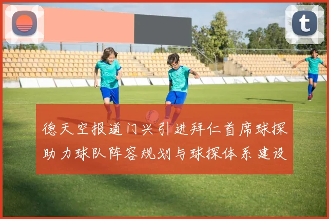 德天空报道门兴引进拜仁首席球探助力球队阵容规划与球探体系建设