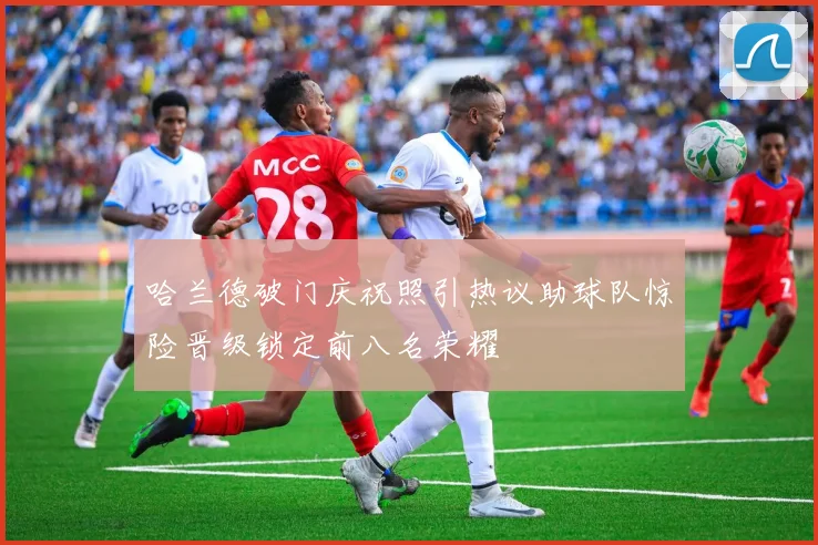 哈兰德破门庆祝照引热议助球队惊险晋级锁定前八名荣耀