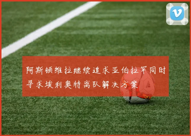 阿斯顿维拉继续追求亚伯拉罕同时寻求埃利奥特离队解决方案