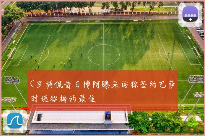 C罗调侃昔日博阿滕采访称签约巴萨时谎称梅西最佳