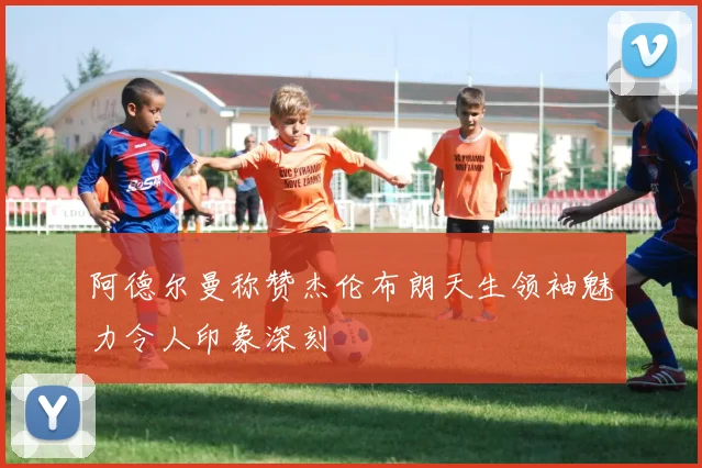 阿德尔曼称赞杰伦布朗天生领袖魅力令人印象深刻